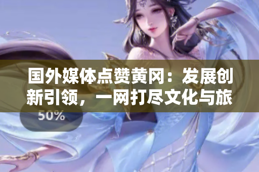 國外媒體點贊黃岡:發(fā)展創(chuàng)新引領(lǐng),一網(wǎng)打盡文化與旅游魅力 國外媒體點贊黃岡:發(fā)展創(chuàng)新引領(lǐng),一網(wǎng)打盡文化與旅游魅力