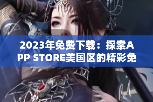 2023年免費下載:探索APP STORE美國區(qū)的精彩免費應(yīng)用 2023年免費下載:探索APP STORE美國區(qū)的精彩免費應(yīng)用