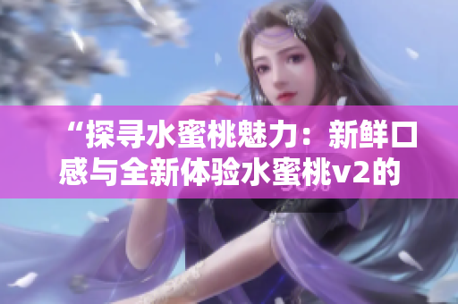“探尋水蜜桃魅力：新鮮口感與全新體驗(yàn)水蜜桃v2的驚喜！”