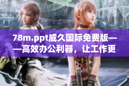 78m.ppt威久國(guó)際免費(fèi)版——高效辦公利器,讓工作更便捷 78m.ppt威久國(guó)際免費(fèi)版——高效辦公利器,讓工作更便捷