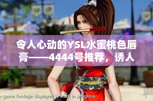 令人心動的YSL水蜜桃色唇膏——4444號推薦,誘人的色彩讓你無法抗拒 令人心動的YSL水蜜桃色唇膏——4444號推薦,誘人的色彩讓你無法抗拒