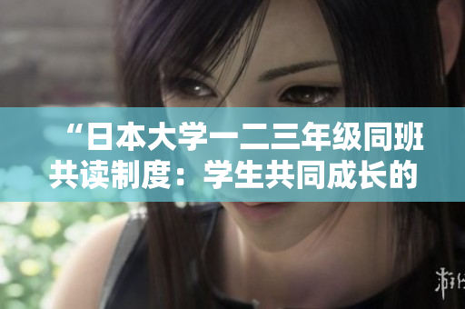 “日本大學(xué)一二三年級同班共讀制度：學(xué)生共同成長的新模式”