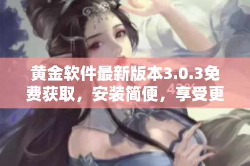 黃金軟件最新版本3.0.3免費(fèi)獲取，安裝簡便，享受更多功能