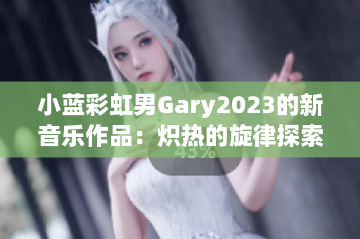 小藍彩虹男Gary2023的新音樂作品：熾熱的旋律探索與感性合成