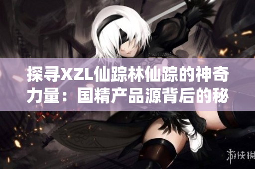 探尋XZL仙蹤林仙蹤的神奇力量：國精產(chǎn)品源背后的秘密揭示
