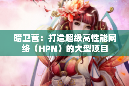 暗衛(wèi)營:打造超級高性能網(wǎng)絡(luò)(HPN)的大型項(xiàng)目 暗衛(wèi)營:打造超級高性能網(wǎng)絡(luò)(HPN)的大型項(xiàng)目