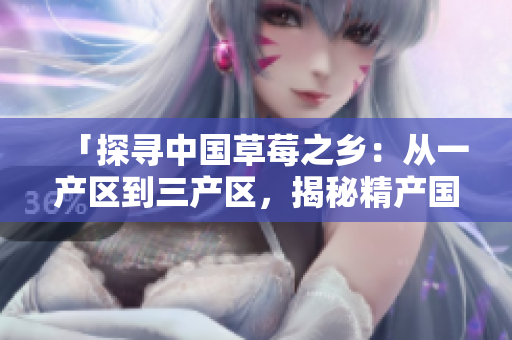 「探尋中國草莓之鄉(xiāng):從一產區(qū)到三產區(qū),揭秘精產國品草莓的秘密」 「探尋中國草莓之鄉(xiāng):從一產區(qū)到三產區(qū),揭秘精產國品草莓的秘密」