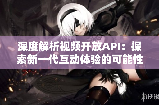 深度解析視頻開放API：探索新一代互動(dòng)體驗(yàn)的可能性