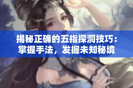 揭秘正確的五指探洞技巧：掌握手法，發(fā)掘未知秘境
