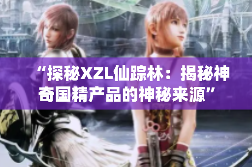 “探秘XZL仙蹤林：揭秘神奇國精產(chǎn)品的神秘來源”