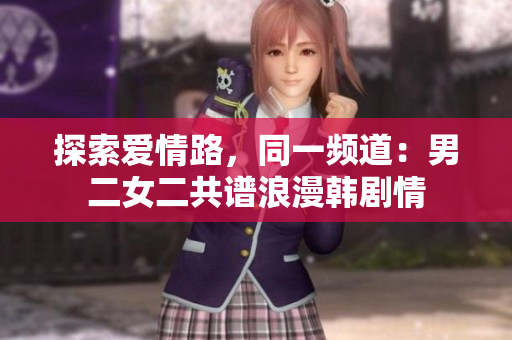 探索愛情路，同一頻道：男二女二共譜浪漫韓劇情