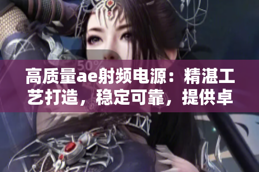 高質(zhì)量ae射頻電源：精湛工藝打造，穩(wěn)定可靠，提供卓越性能
