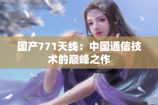 國(guó)產(chǎn)771天線:中國(guó)通信技術(shù)的巔峰之作 國(guó)產(chǎn)771天線:中國(guó)通信技術(shù)的巔峰之作