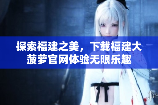 探索福建之美，下載福建大菠蘿官網體驗無限樂趣