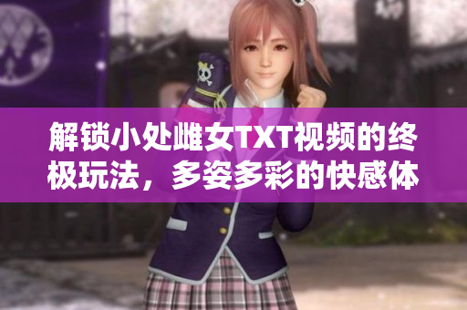 解鎖小處雌女TXT視頻的終極玩法，多姿多彩的快感體驗(yàn)等你來(lái)探索！