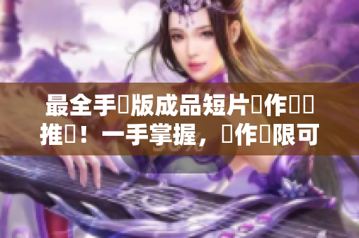 最全手機(jī)版成品短片製作軟體推薦！一手掌握，創(chuàng)作無(wú)限可能！