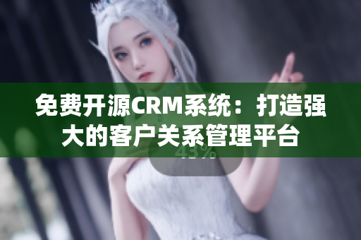 免費(fèi)開源CRM系統(tǒng)：打造強(qiáng)大的客戶關(guān)系管理平臺(tái)