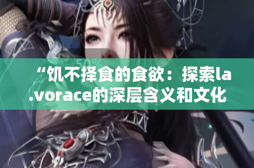 “饑不擇食的食欲：探索la.vorace的深層含義和文化影響”