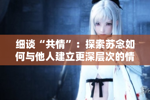 細(xì)談“共情”：探索蘇念如何與他人建立更深層次的情感連接