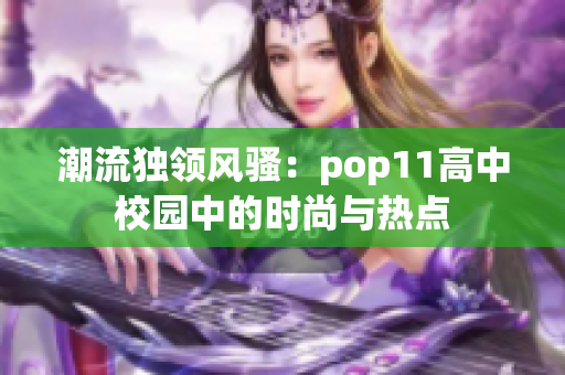潮流獨(dú)領(lǐng)風(fēng)騷：pop11高中校園中的時(shí)尚與熱點(diǎn)