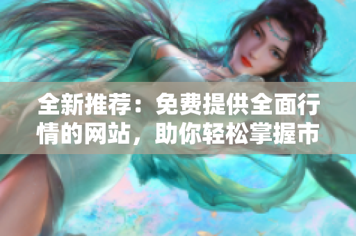 全新推薦：免費(fèi)提供全面行情的網(wǎng)站，助你輕松掌握市場動態(tài)
