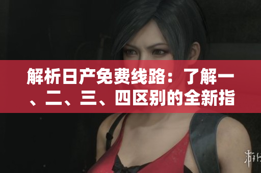 解析日產(chǎn)免費(fèi)線路：了解一、二、三、四區(qū)別的全新指南