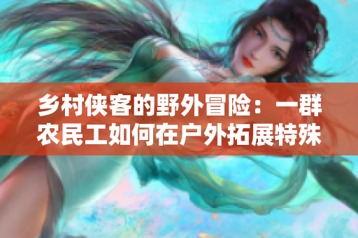 鄉(xiāng)村俠客的野外冒險：一群農(nóng)民工如何在戶外拓展特殊技能并成為鏢客