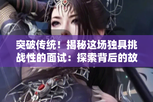 突破傳統(tǒng)！揭秘這場獨(dú)具挑戰(zhàn)性的面試：探索背后的故事和成功秘訣