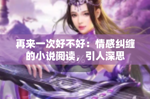 再來(lái)一次好不好:情感糾纏的小說(shuō)閱讀,引人深思 再來(lái)一次好不好:情感糾纏的小說(shuō)閱讀,引人深思