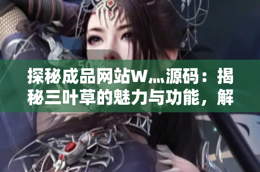 探秘成品網(wǎng)站W(wǎng)灬源碼:揭秘三葉草的魅力與功能,解讀其背后的技術(shù)奧秘 探秘成品網(wǎng)站W(wǎng)灬源碼:揭秘三葉草的魅力與功能,解讀其背后的技術(shù)奧秘