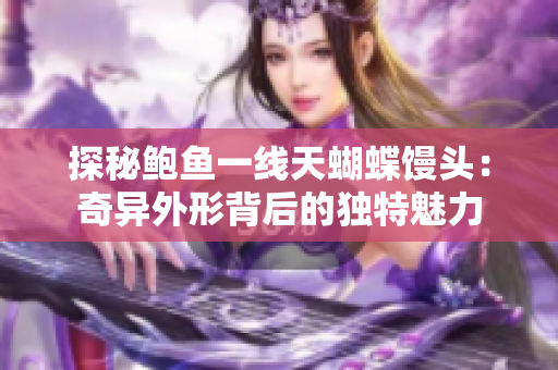 探秘鮑魚(yú)一線天蝴蝶饅頭:奇異外形背后的獨(dú)特魅力 探秘鮑魚(yú)一線天蝴蝶饅頭:奇異外形背后的獨(dú)特魅力