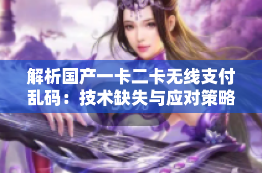 解析國(guó)產(chǎn)一卡二卡無線支付亂碼:技術(shù)缺失與應(yīng)對(duì)策略探析 解析國(guó)產(chǎn)一卡二卡無線支付亂碼:技術(shù)缺失與應(yīng)對(duì)策略探析
