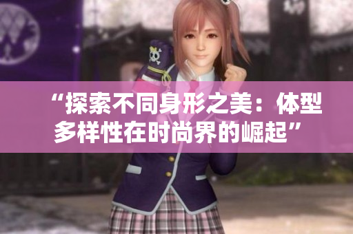 “探索不同身形之美:體型多樣性在時(shí)尚界的崛起” “探索不同身形之美:體型多樣性在時(shí)尚界的崛起”