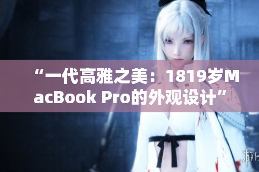 “一代高雅之美:1819歲MacBook Pro的外觀設(shè)計” “一代高雅之美:1819歲MacBook Pro的外觀設(shè)計”