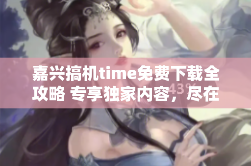 嘉興搞機(jī)time免費(fèi)下載全攻略 專享獨(dú)家內(nèi)容,盡在手指間 嘉興搞機(jī)time免費(fèi)下載全攻略 專享獨(dú)家內(nèi)容,盡在手指間