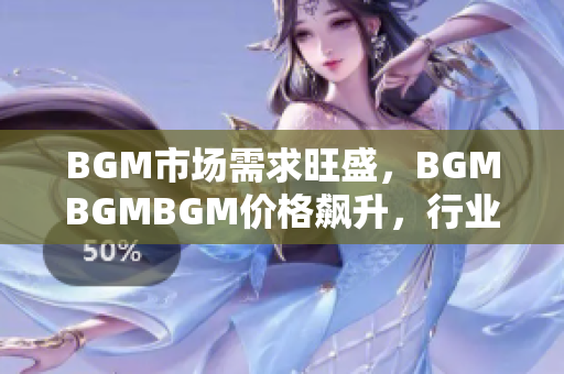 BGM市場需求旺盛,BGMBGMBGM價格飆升,行業(yè)內(nèi)競爭激烈 BGM市場需求旺盛,BGMBGMBGM價格飆升,行業(yè)內(nèi)競爭激烈
