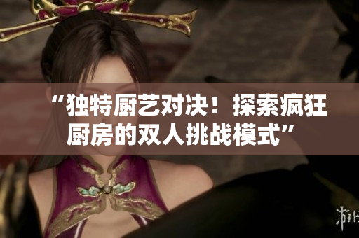 “獨(dú)特廚藝對(duì)決!探索瘋狂廚房的雙人挑戰(zhàn)模式” “獨(dú)特廚藝對(duì)決!探索瘋狂廚房的雙人挑戰(zhàn)模式”