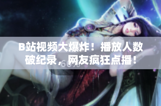 B站視頻大爆炸！播放人數(shù)破紀錄，網(wǎng)友瘋狂點播！