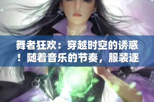 舞者狂歡：穿越時(shí)空的誘惑！隨著音樂的節(jié)奏，服裝逐漸褪去……
