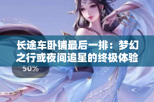 長途車臥鋪最后一排：夢幻之行或夜間追星的終極體驗