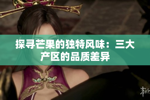 探尋芒果的獨(dú)特風(fēng)味：三大產(chǎn)區(qū)的品質(zhì)差異