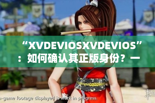 “XVDEVIOSXVDEVIOS”:如何確認(rèn)其正版身份?一一重要指南 “XVDEVIOSXVDEVIOS”:如何確認(rèn)其正版身份?一一重要指南