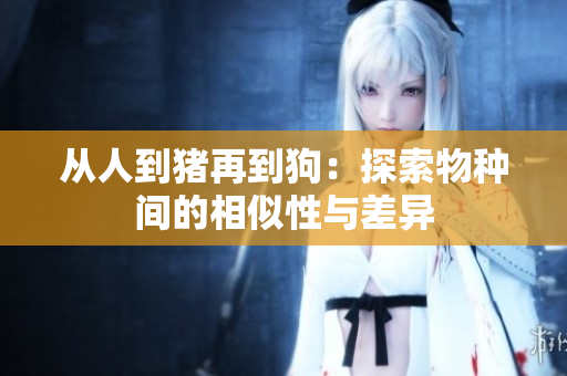 從人到豬再到狗:探索物種間的相似性與差異 從人到豬再到狗:探索物種間的相似性與差異