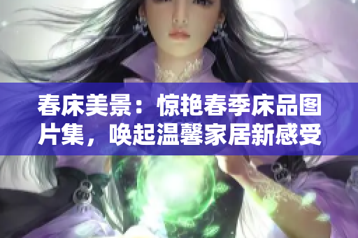 春床美景:驚艷春季床品圖片集,喚起溫馨家居新感受 春床美景:驚艷春季床品圖片集,喚起溫馨家居新感受