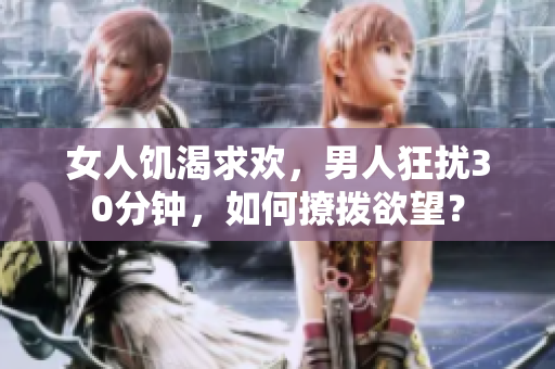 女人饑渴求歡，男人狂擾30分鐘，如何撩撥欲望？