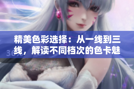 精美色彩選擇:從一線到三線,解讀不同檔次的色卡魅力 精美色彩選擇:從一線到三線,解讀不同檔次的色卡魅力