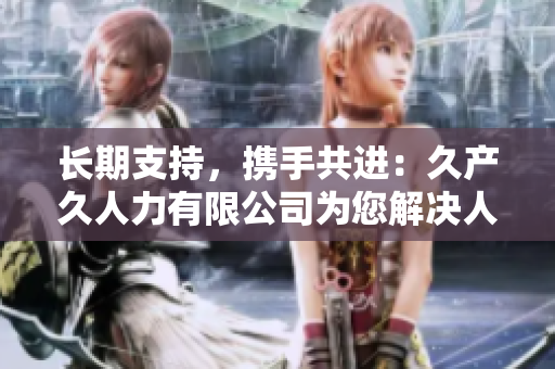 長(zhǎng)期支持，攜手共進(jìn)：久產(chǎn)久人力有限公司為您解決人力資源挑戰(zhàn)