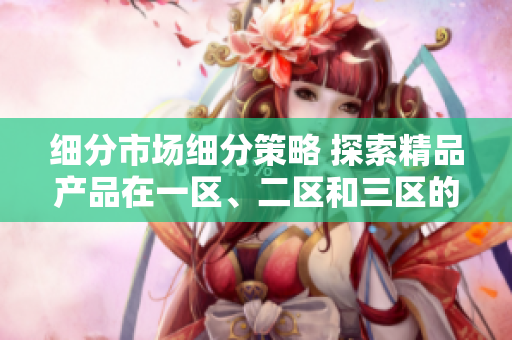細分市場細分策略 探索精品產(chǎn)品在一區(qū)、二區(qū)和三區(qū)的市場定位 細分市場細分策略 探索精品產(chǎn)品在一區(qū)、二區(qū)和三區(qū)的市場定位