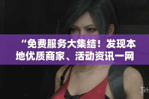 “免費(fèi)服務(wù)大集結(jié)!發(fā)現(xiàn)本地優(yōu)質(zhì)商家、活動(dòng)資訊一網(wǎng)打盡!” “免費(fèi)服務(wù)大集結(jié)!發(fā)現(xiàn)本地優(yōu)質(zhì)商家、活動(dòng)資訊一網(wǎng)打盡!”