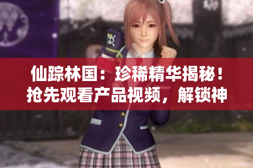 仙蹤林國:珍稀精華揭秘!搶先觀看產(chǎn)品視頻,解鎖神奇功效! 仙蹤林國:珍稀精華揭秘!搶先觀看產(chǎn)品視頻,解鎖神奇功效!